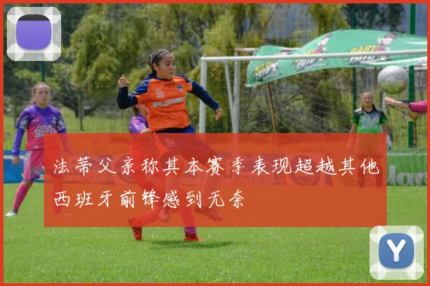 法蒂父亲称其本赛季表现超越其他西班牙前锋感到无奈