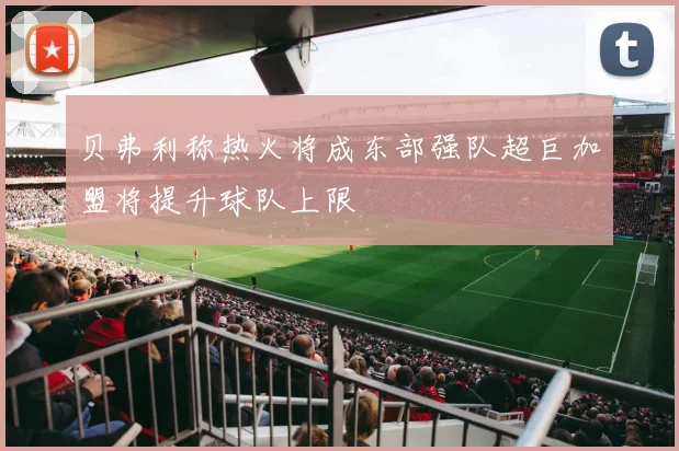 贝弗利称热火将成东部强队超巨加盟将提升球队上限