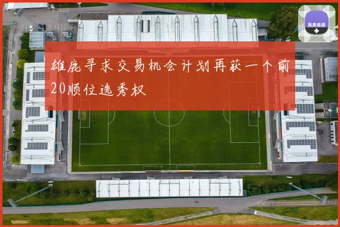雄鹿寻求交易机会计划再获一个前20顺位选秀权