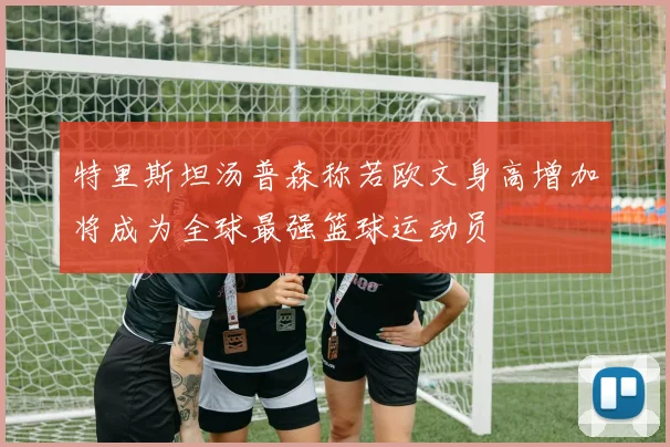 特里斯坦汤普森称若欧文身高增加将成为全球最强篮球运动员