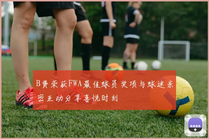 B费荣获FWA最佳球员奖项与球迷亲密互动分享喜悦时刻