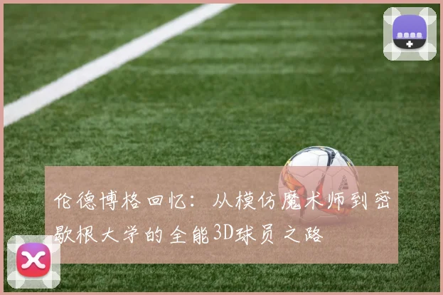 伦德博格回忆：从模仿魔术师到密歇根大学的全能3D球员之路