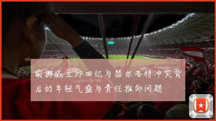 前挪威主帅回忆与瑟尔洛特冲突背后的年轻气盛与责任推卸问题