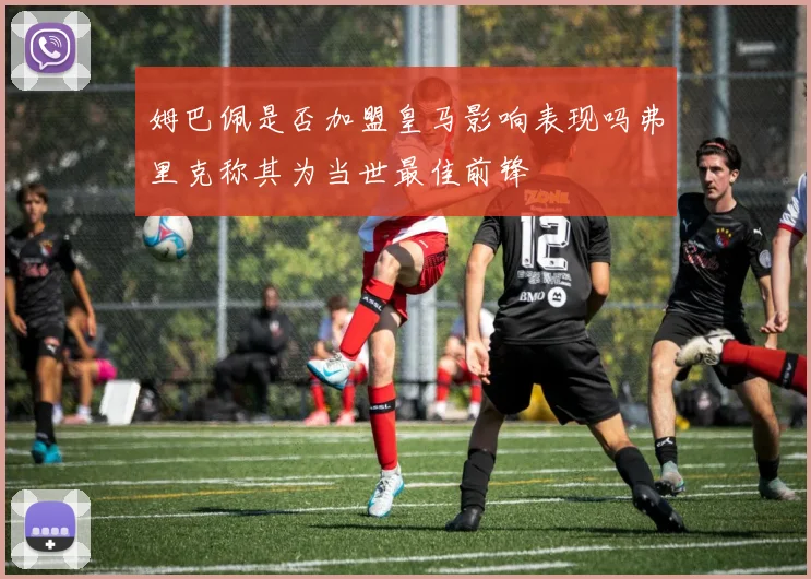 姆巴佩是否加盟皇马影响表现吗弗里克称其为当世最佳前锋