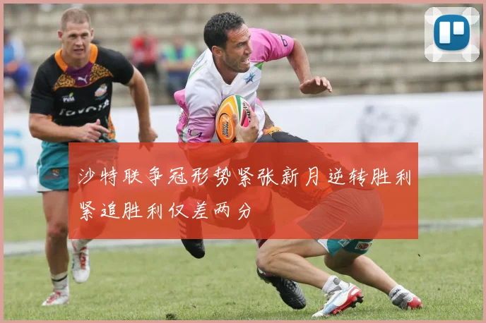 沙特联争冠形势紧张新月逆转胜利紧追胜利仅差两分