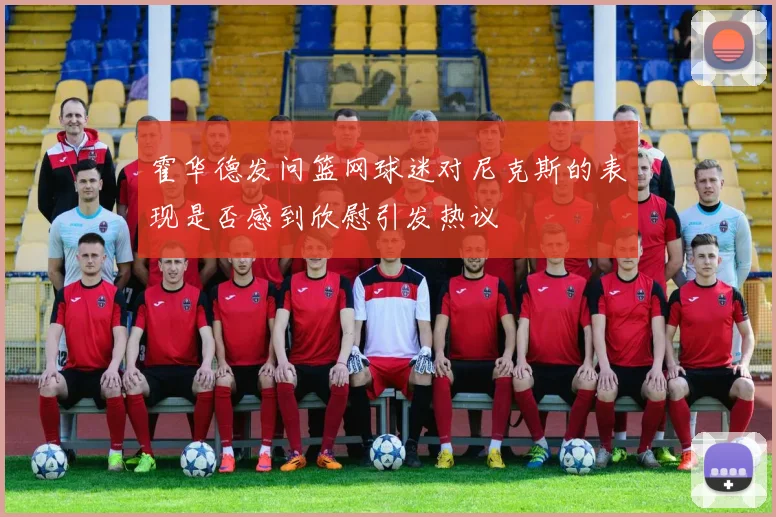 霍华德发问篮网球迷对尼克斯的表现是否感到欣慰引发热议