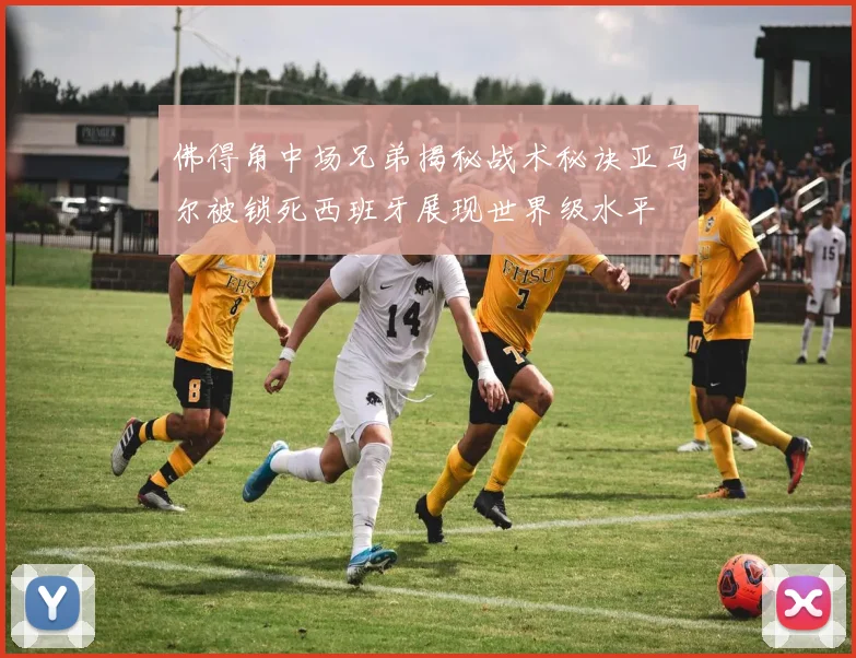 佛得角中场兄弟揭秘战术秘诀亚马尔被锁死西班牙展现世界级水平