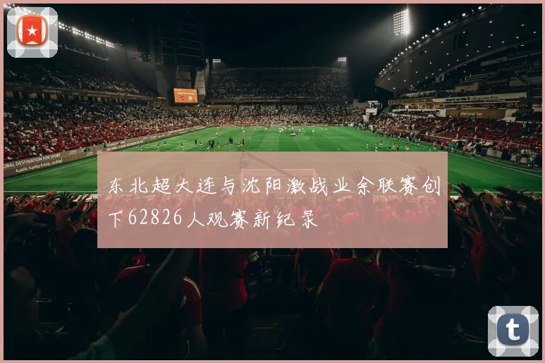 东北超大连与沈阳激战业余联赛创下62826人观赛新纪录