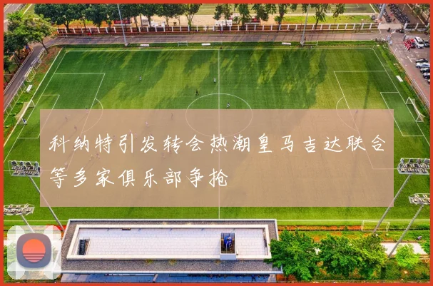 科纳特引发转会热潮皇马吉达联合等多家俱乐部争抢