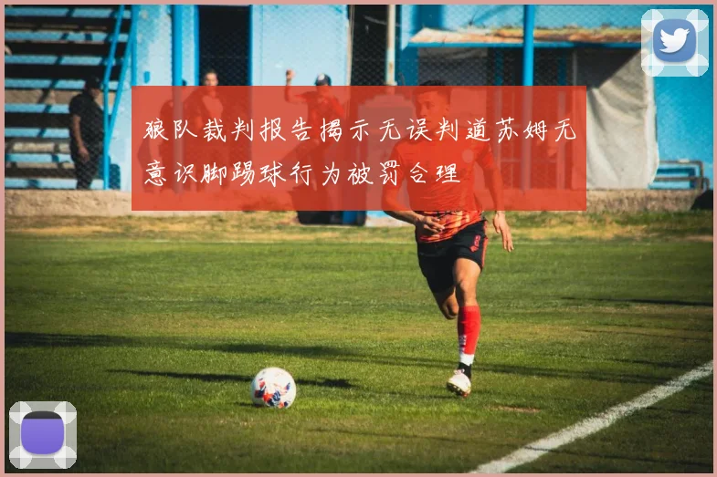 狼队裁判报告揭示无误判道苏姆无意识脚踢球行为被罚合理