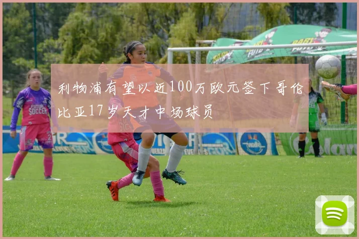 利物浦有望以近100万欧元签下哥伦比亚17岁天才中场球员